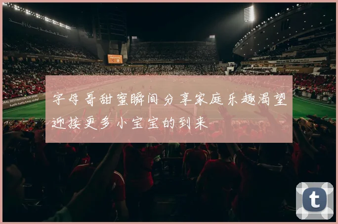字母哥甜蜜瞬间分享家庭乐趣渴望迎接更多小宝宝的到来