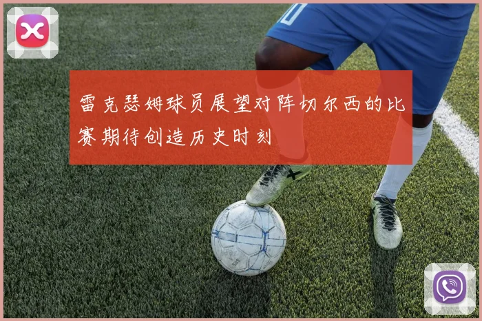 雷克瑟姆球员展望对阵切尔西的比赛期待创造历史时刻