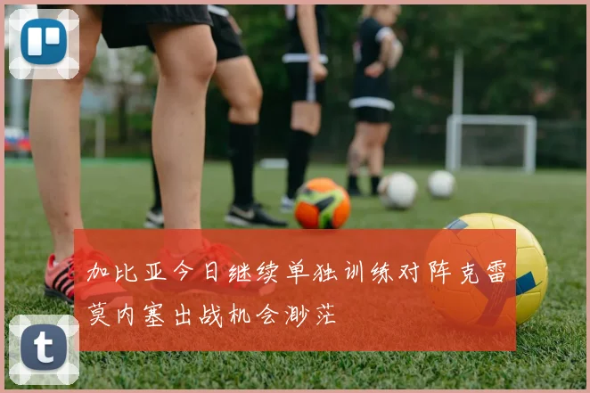 加比亚今日继续单独训练对阵克雷莫内塞出战机会渺茫