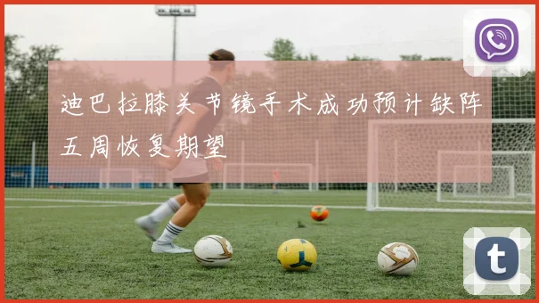迪巴拉膝关节镜手术成功预计缺阵五周恢复期望