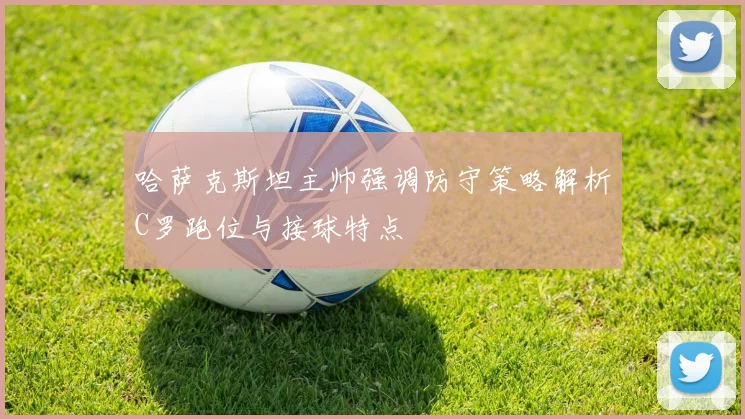 哈萨克斯坦主帅强调防守策略解析C罗跑位与接球特点