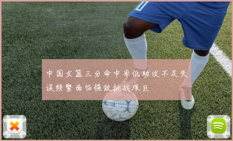 中国女篮三分命中率低助攻不足失误频繁面临强敌挑战艰巨