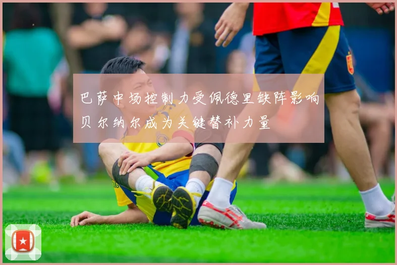 巴萨中场控制力受佩德里缺阵影响贝尔纳尔成为关键替补力量