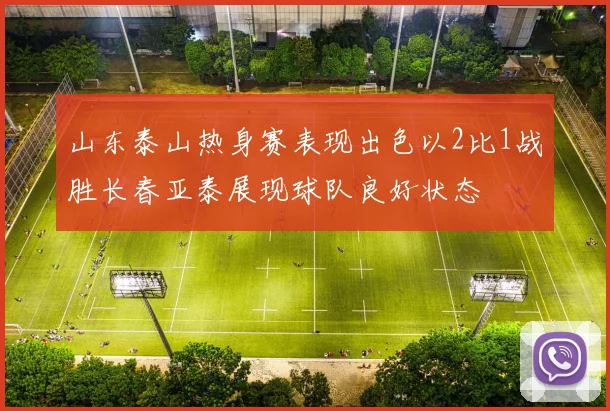 山东泰山热身赛表现出色以2比1战胜长春亚泰展现球队良好状态