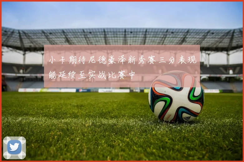 小卡期待尼德豪泽新秀赛三分表现能延续至实战比赛中