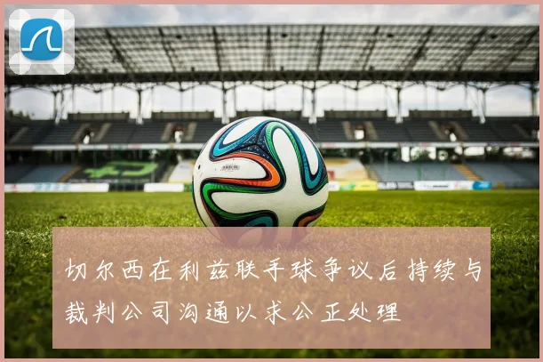 切尔西在利兹联手球争议后持续与裁判公司沟通以求公正处理