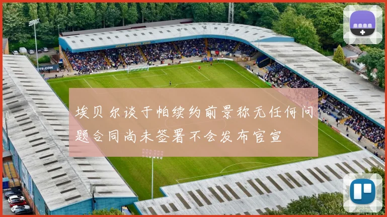 埃贝尔谈于帕续约前景称无任何问题合同尚未签署不会发布官宣