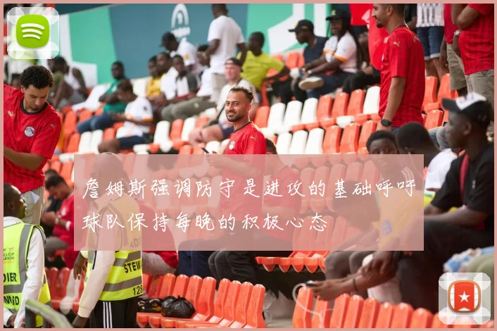詹姆斯强调防守是进攻的基础呼吁球队保持每晚的积极心态