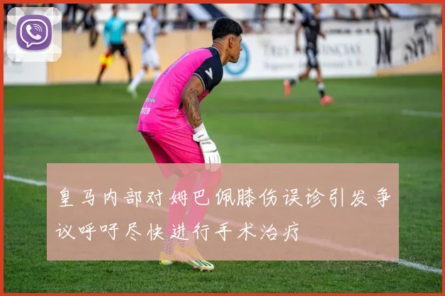 皇马内部对姆巴佩膝伤误诊引发争议呼吁尽快进行手术治疗