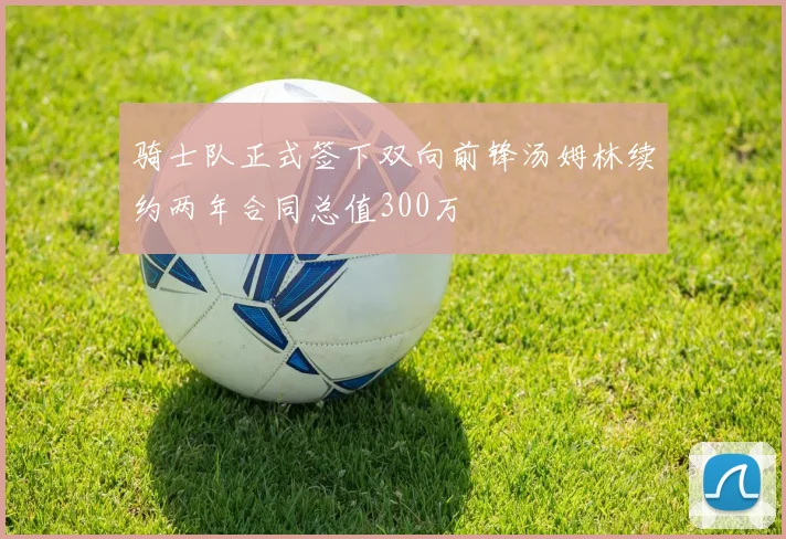 骑士队正式签下双向前锋汤姆林续约两年合同总值300万