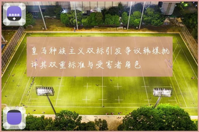 皇马种族主义双标引发争议韩媒批评其双重标准与受害者角色