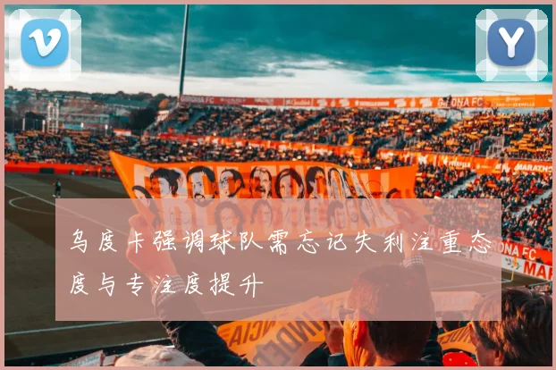 乌度卡强调球队需忘记失利注重态度与专注度提升